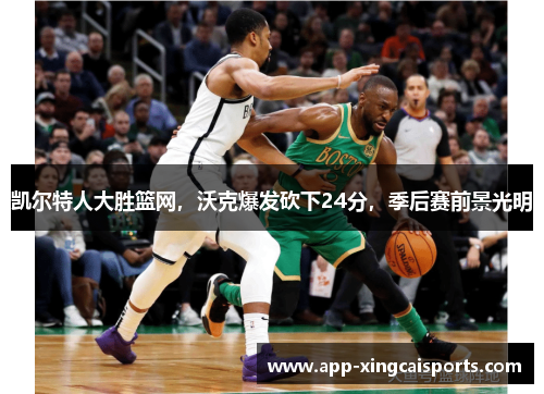 凯尔特人大胜篮网，沃克爆发砍下24分，季后赛前景光明