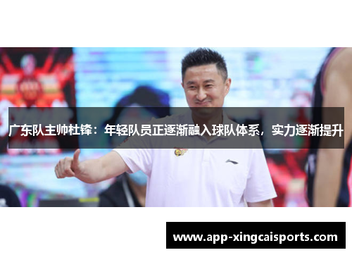 广东队主帅杜锋：年轻队员正逐渐融入球队体系，实力逐渐提升