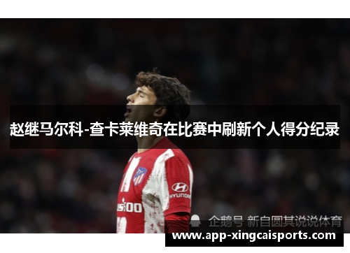赵继马尔科-查卡莱维奇在比赛中刷新个人得分纪录