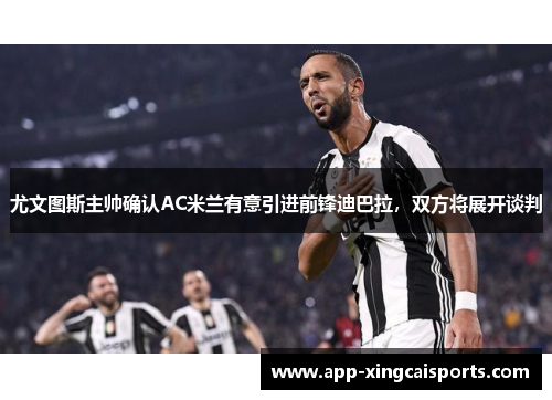 尤文图斯主帅确认AC米兰有意引进前锋迪巴拉，双方将展开谈判