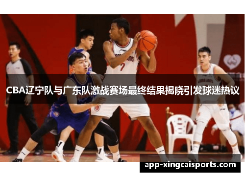CBA辽宁队与广东队激战赛场最终结果揭晓引发球迷热议