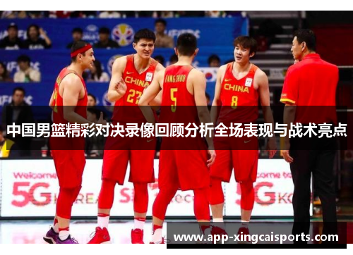 中国男篮精彩对决录像回顾分析全场表现与战术亮点